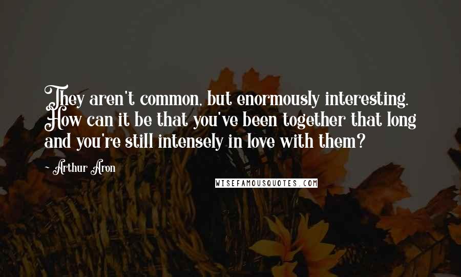 Arthur Aron quotes: They aren't common, but enormously interesting. How can it be that you've been together that long and you're still intensely in love with them?