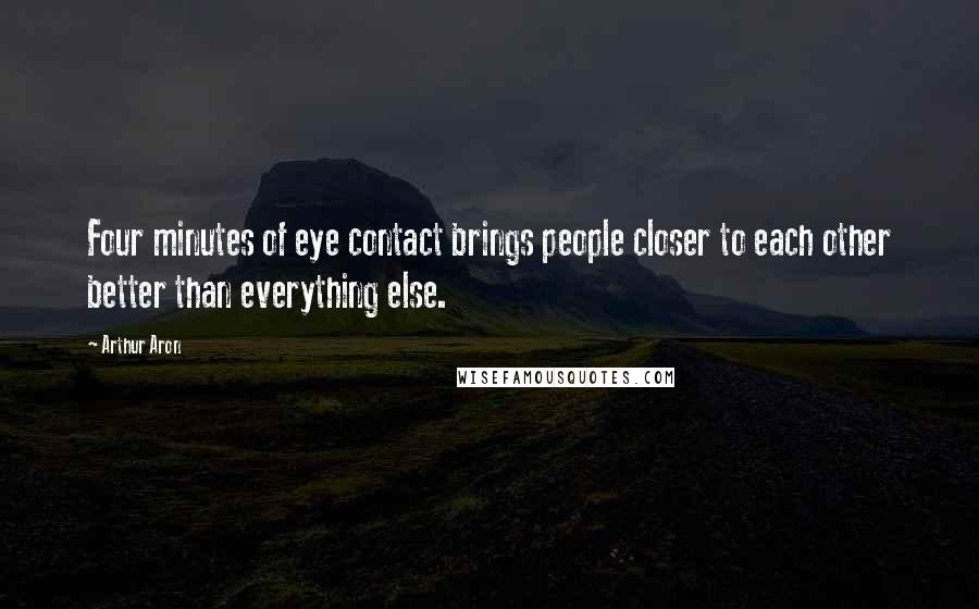 Arthur Aron quotes: Four minutes of eye contact brings people closer to each other better than everything else.