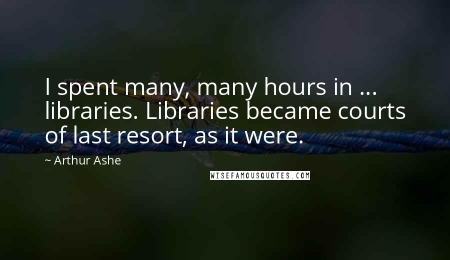 Arthur Ashe quotes: I spent many, many hours in ... libraries. Libraries became courts of last resort, as it were.