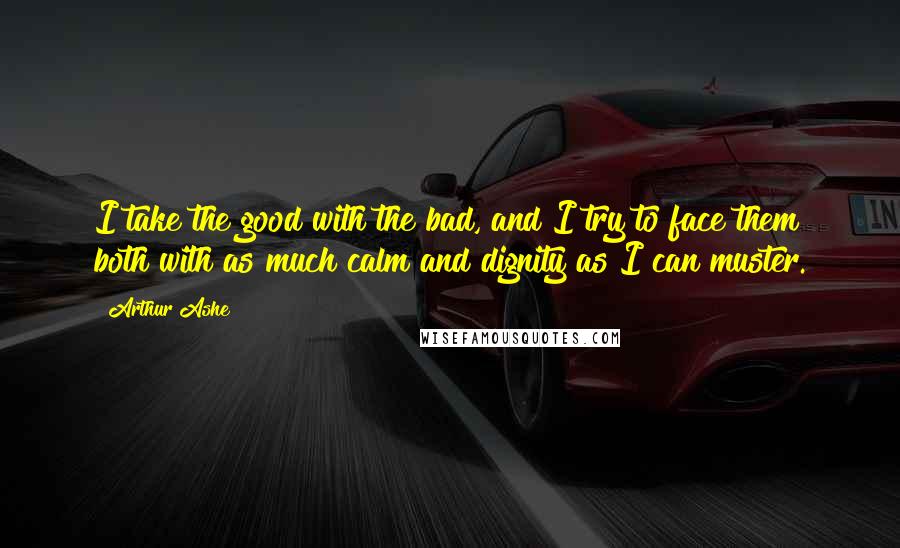 Arthur Ashe quotes: I take the good with the bad, and I try to face them both with as much calm and dignity as I can muster.