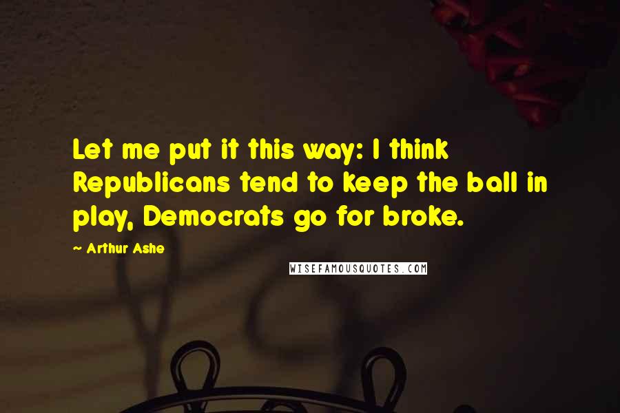 Arthur Ashe quotes: Let me put it this way: I think Republicans tend to keep the ball in play, Democrats go for broke.