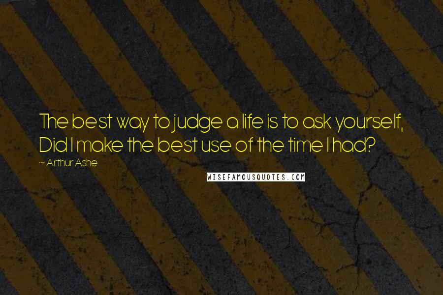 Arthur Ashe quotes: The best way to judge a life is to ask yourself, Did I make the best use of the time I had?