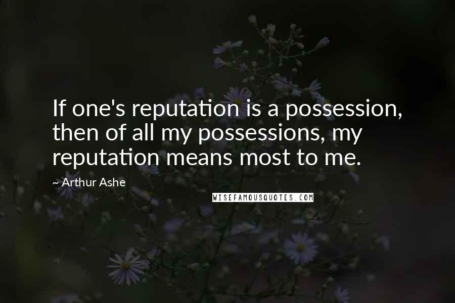 Arthur Ashe quotes: If one's reputation is a possession, then of all my possessions, my reputation means most to me.