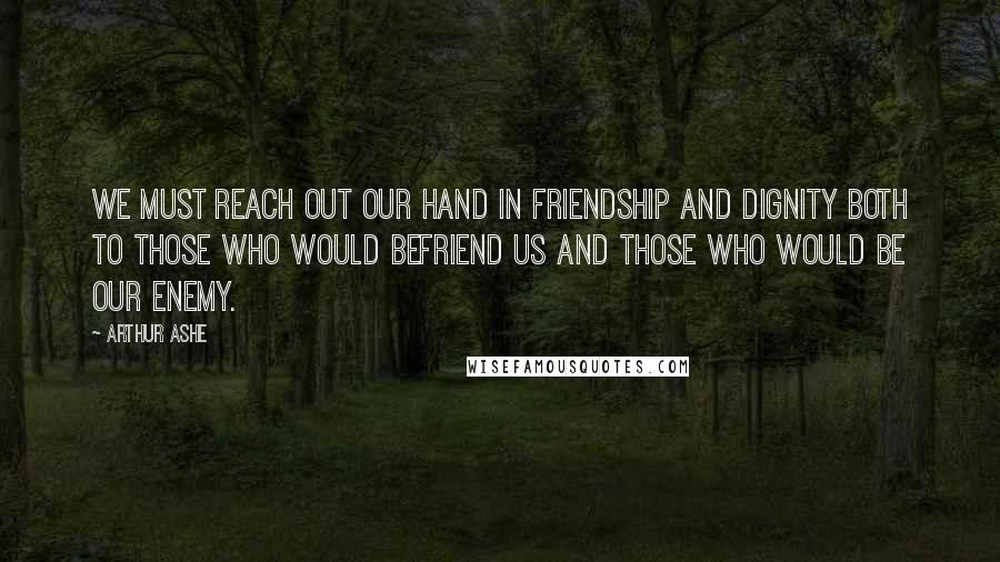 Arthur Ashe quotes: We must reach out our hand in friendship and dignity both to those who would befriend us and those who would be our enemy. Arthur Ashe quotes: We must reach out our hand in friendship and dignity both to those who would befriend us and those who would be our enemy.