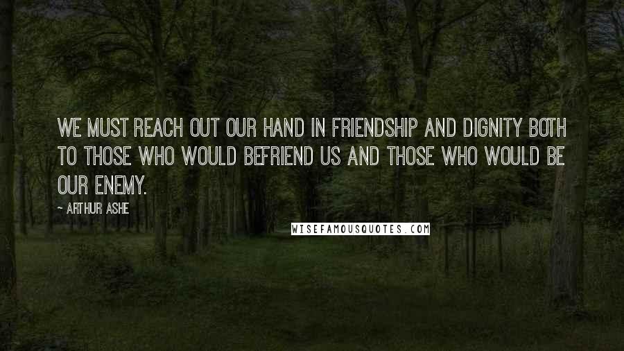 Arthur Ashe quotes: We must reach out our hand in friendship and dignity both to those who would befriend us and those who would be our enemy.