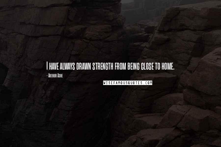 Arthur Ashe quotes: I have always drawn strength from being close to home.