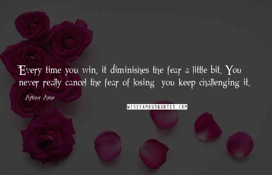 Arthur Ashe quotes: Every time you win, it diminishes the fear a little bit. You never really cancel the fear of losing; you keep challenging it. Arthur Ashe quotes: Every time you win, it diminishes the fear a little bit. You never really cancel the fear of losing; you keep challenging it.