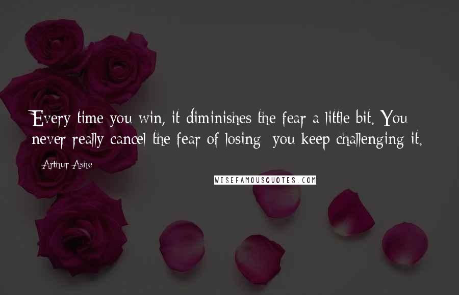 Arthur Ashe quotes: Every time you win, it diminishes the fear a little bit. You never really cancel the fear of losing; you keep challenging it.