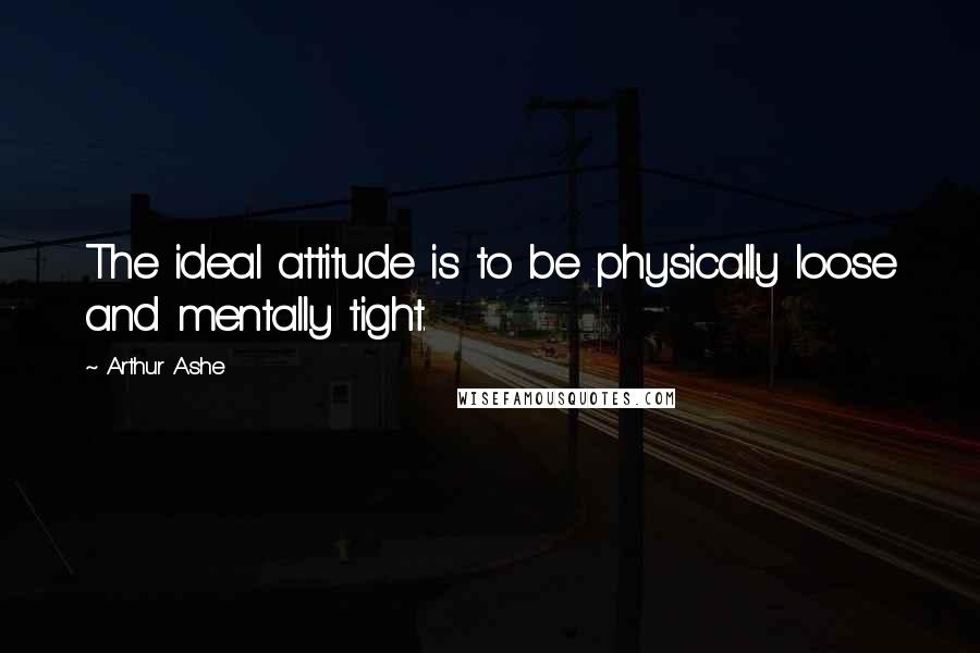Arthur Ashe quotes: The ideal attitude is to be physically loose and mentally tight.