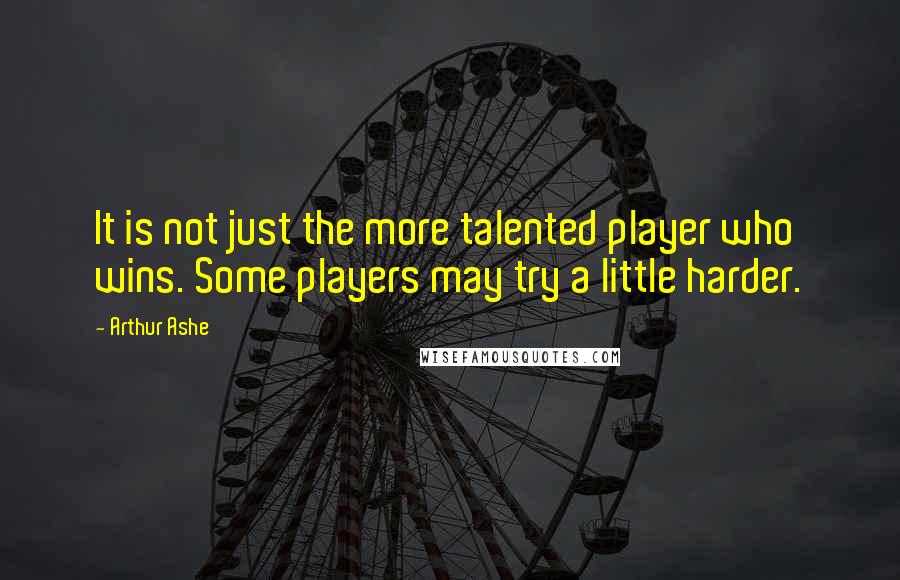 Arthur Ashe quotes: It is not just the more talented player who wins. Some players may try a little harder.