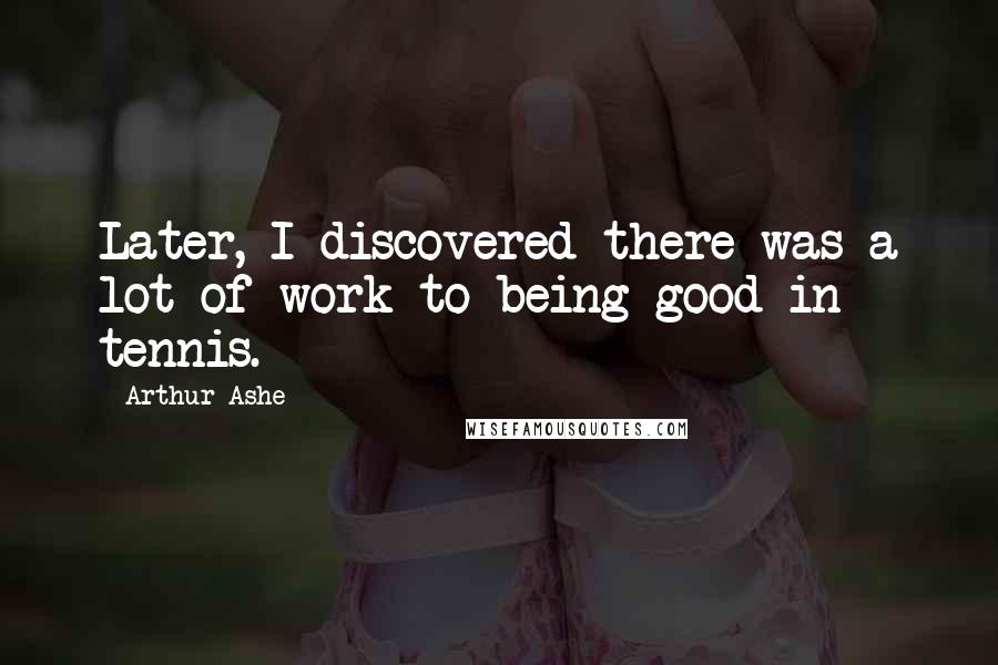 Arthur Ashe quotes: Later, I discovered there was a lot of work to being good in tennis.