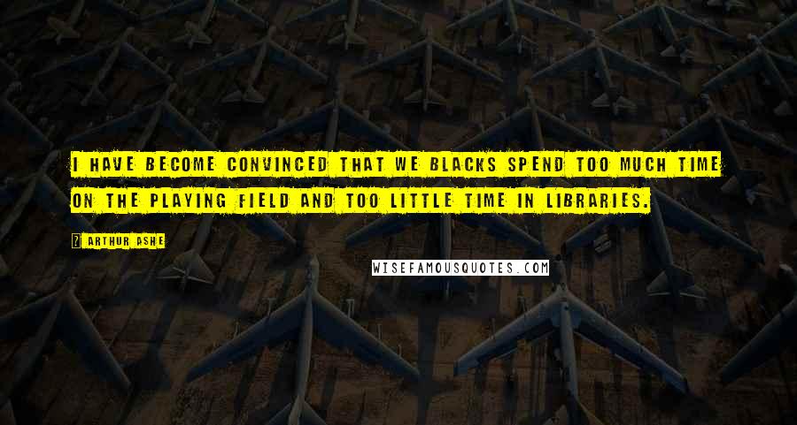 Arthur Ashe quotes: I have become convinced that we blacks spend too much time on the playing field and too little time in libraries.