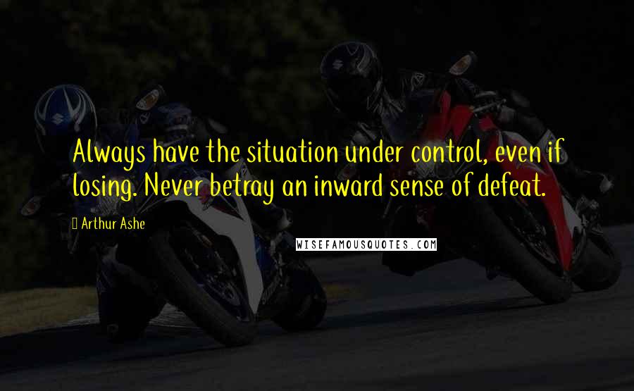 Arthur Ashe quotes: Always have the situation under control, even if losing. Never betray an inward sense of defeat.