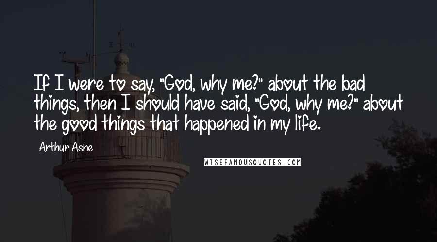 Arthur Ashe quotes: If I were to say, "God, why me?" about the bad things, then I should have said, "God, why me?" about the good things that happened in my life. Arthur Ashe quotes: If I were to say, "God, why me?" about the bad things, then I should have said, "God, why me?" about the good things that happened in my life.