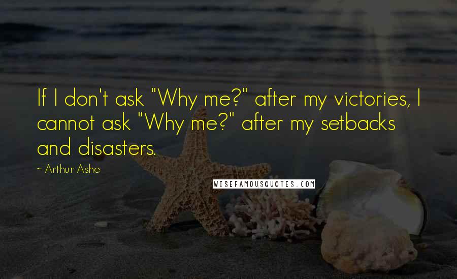 Arthur Ashe quotes: If I don't ask "Why me?" after my victories, I cannot ask "Why me?" after my setbacks and disasters. Arthur Ashe quotes: If I don't ask "Why me?" after my victories, I cannot ask "Why me?" after my setbacks and disasters.