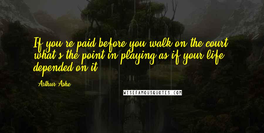 Arthur Ashe quotes: If you're paid before you walk on the court, what's the point in playing as if your life depended on it?