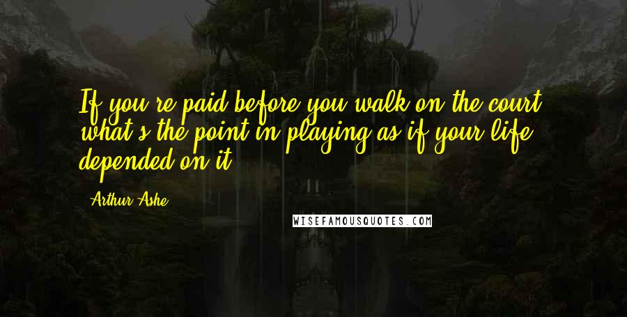 Arthur Ashe quotes: If you're paid before you walk on the court, what's the point in playing as if your life depended on it? Arthur Ashe quotes: If you're paid before you walk on the court, what's the point in playing as if your life depended on it?