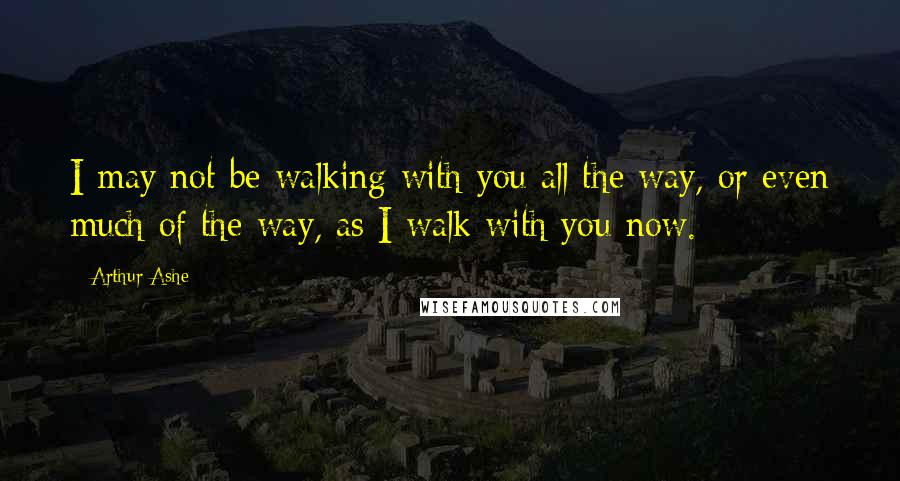 Arthur Ashe quotes: I may not be walking with you all the way, or even much of the way, as I walk with you now.