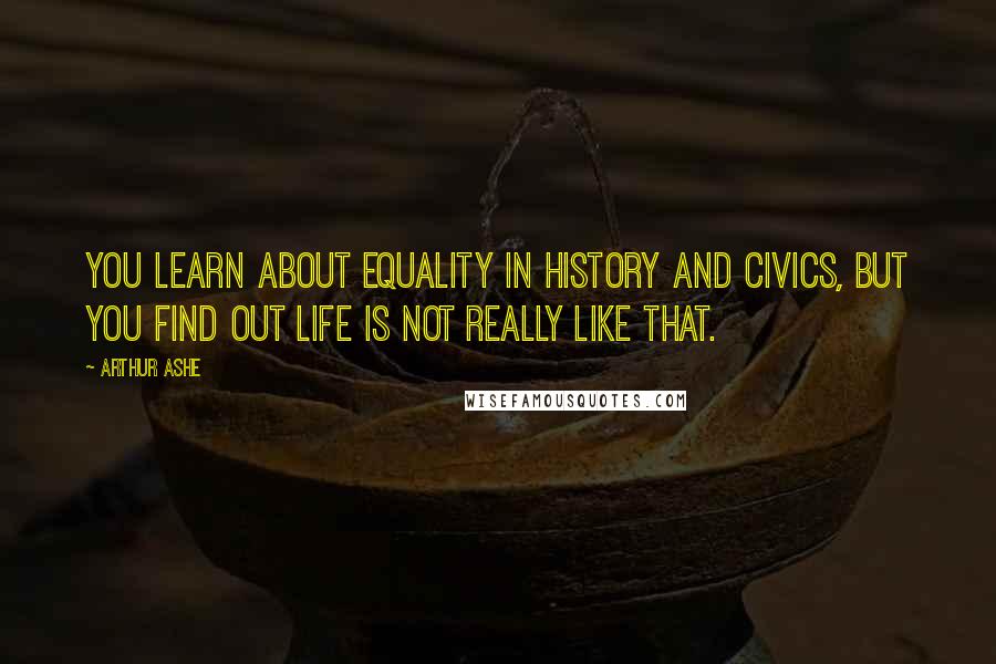 Arthur Ashe quotes: You learn about equality in history and civics, but you find out life is not really like that.