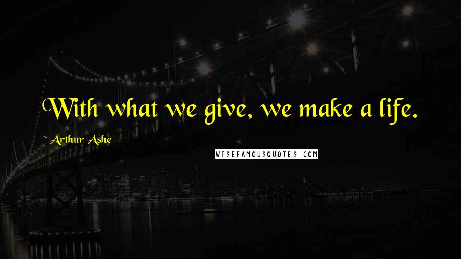 Arthur Ashe quotes: With what we give, we make a life.