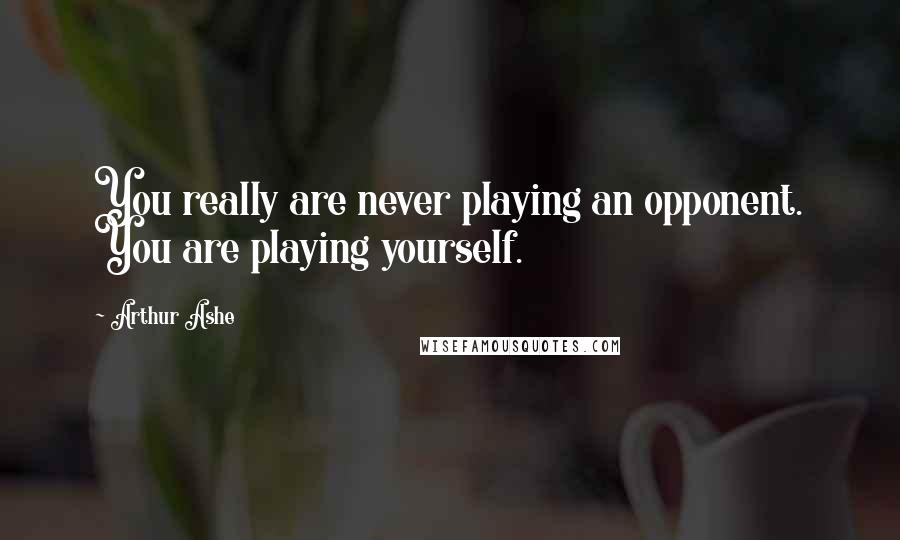 Arthur Ashe quotes: You really are never playing an opponent. You are playing yourself.