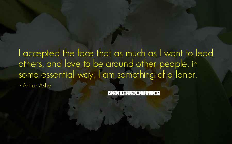Arthur Ashe quotes: I accepted the face that as much as I want to lead others, and love to be around other people, in some essential way, I am something of a loner. Arthur Ashe quotes: I accepted the face that as much as I want to lead others, and love to be around other people, in some essential way, I am something of a loner.