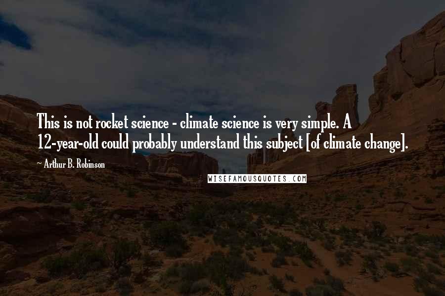 Arthur B. Robinson quotes: This is not rocket science - climate science is very simple. A 12-year-old could probably understand this subject [of climate change].