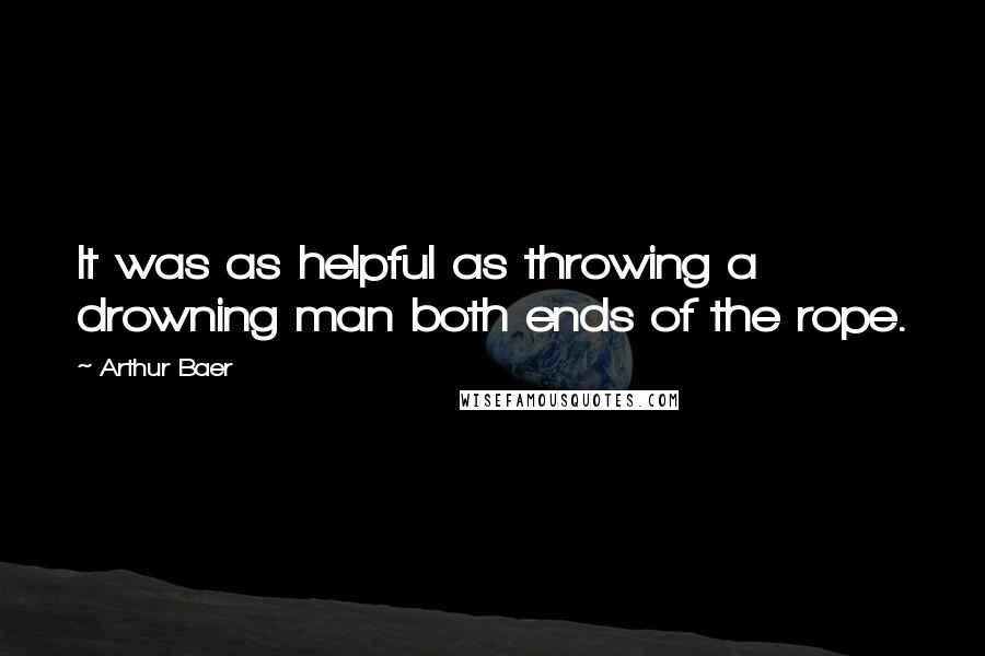 Arthur Baer quotes: It was as helpful as throwing a drowning man both ends of the rope.