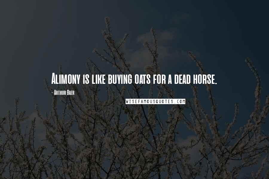 Arthur Baer quotes: Alimony is like buying oats for a dead horse.