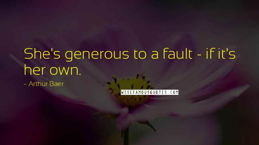 Arthur Baer quotes: She's generous to a fault - if it's her own.