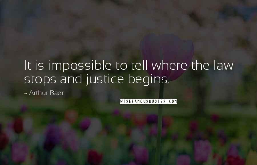 Arthur Baer quotes: It is impossible to tell where the law stops and justice begins.