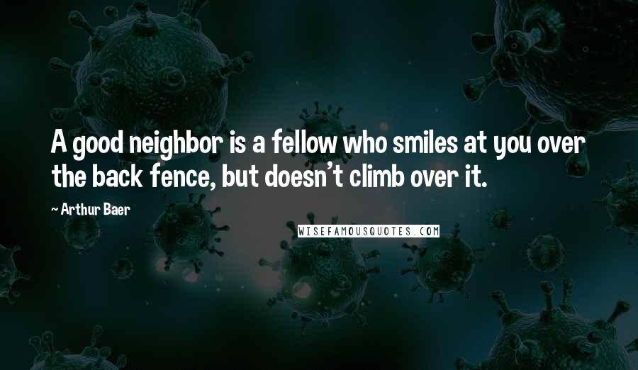 Arthur Baer quotes: A good neighbor is a fellow who smiles at you over the back fence, but doesn't climb over it.