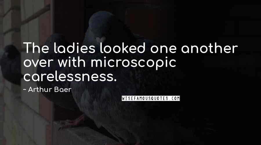 Arthur Baer quotes: The ladies looked one another over with microscopic carelessness.