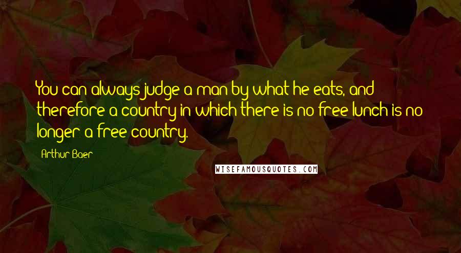 Arthur Baer quotes: You can always judge a man by what he eats, and therefore a country in which there is no free lunch is no longer a free country.