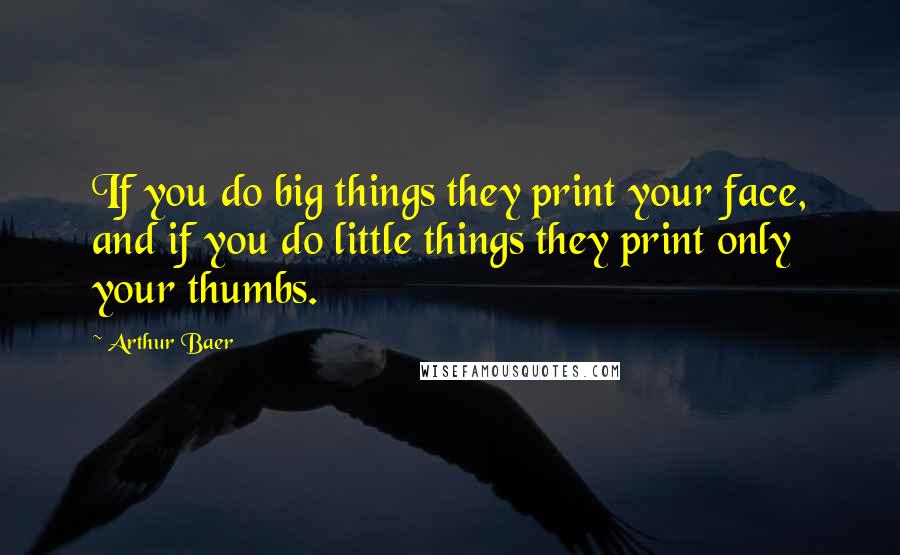 Arthur Baer quotes: If you do big things they print your face, and if you do little things they print only your thumbs.