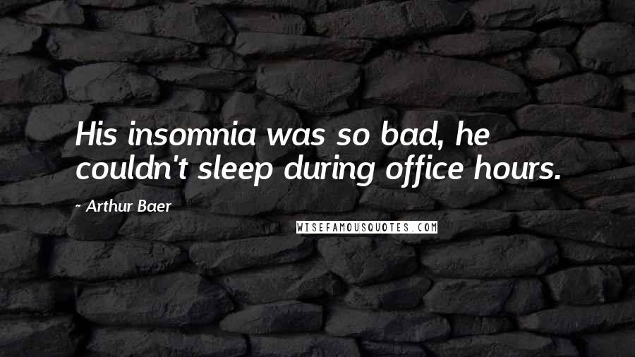Arthur Baer quotes: His insomnia was so bad, he couldn't sleep during office hours.