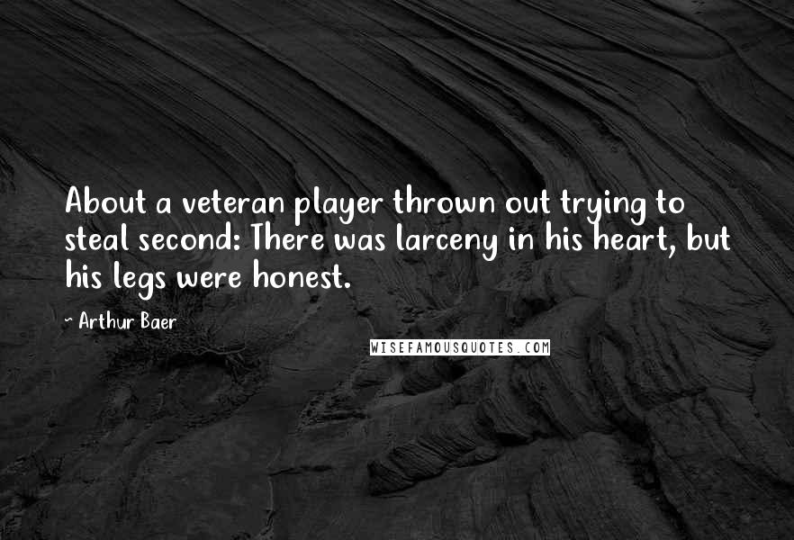 Arthur Baer quotes: About a veteran player thrown out trying to steal second: There was larceny in his heart, but his legs were honest.