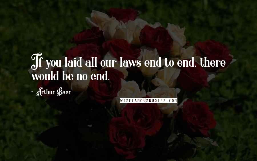 Arthur Baer quotes: If you laid all our laws end to end, there would be no end.