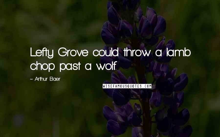 Arthur Baer quotes: Lefty Grove could throw a lamb chop past a wolf.