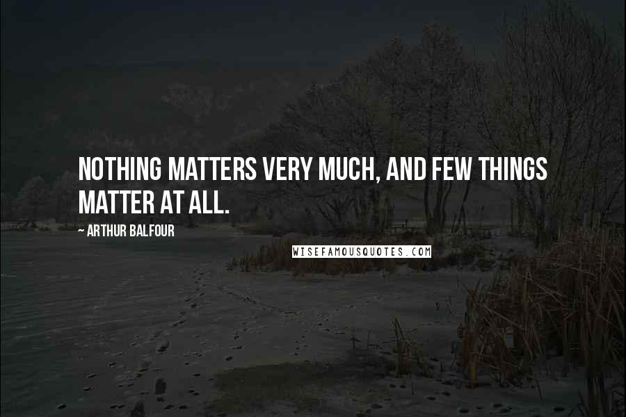 Arthur Balfour quotes: Nothing matters very much, and few things matter at all.