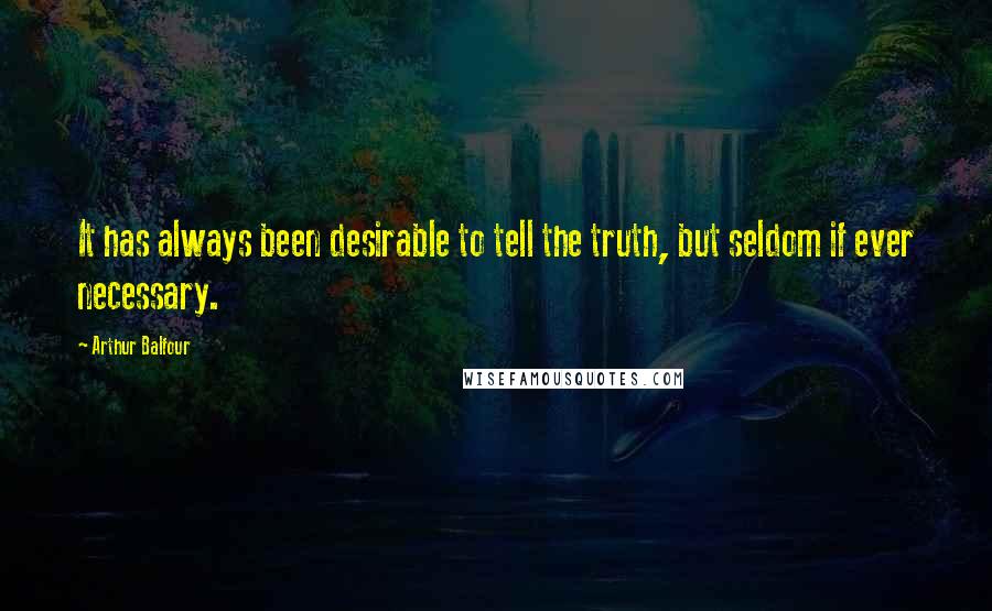 Arthur Balfour quotes: It has always been desirable to tell the truth, but seldom if ever necessary.