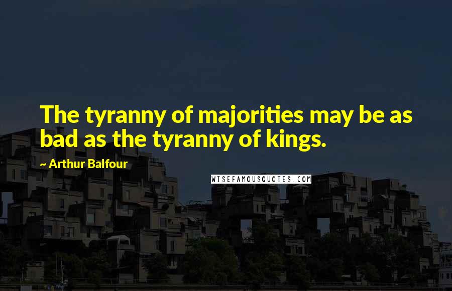 Arthur Balfour quotes: The tyranny of majorities may be as bad as the tyranny of kings.