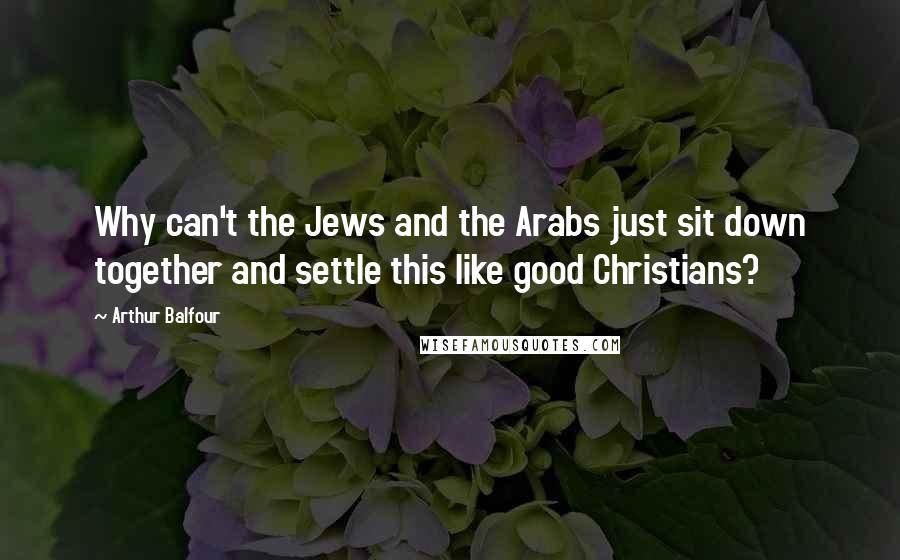 Arthur Balfour quotes: Why can't the Jews and the Arabs just sit down together and settle this like good Christians?