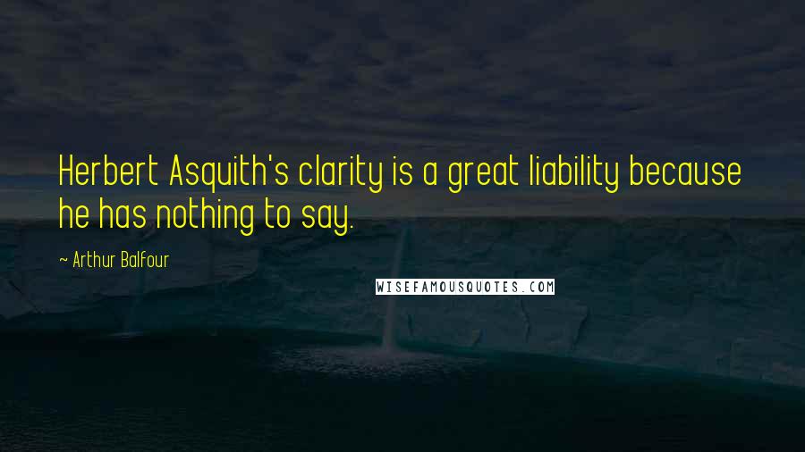 Arthur Balfour quotes: Herbert Asquith's clarity is a great liability because he has nothing to say.