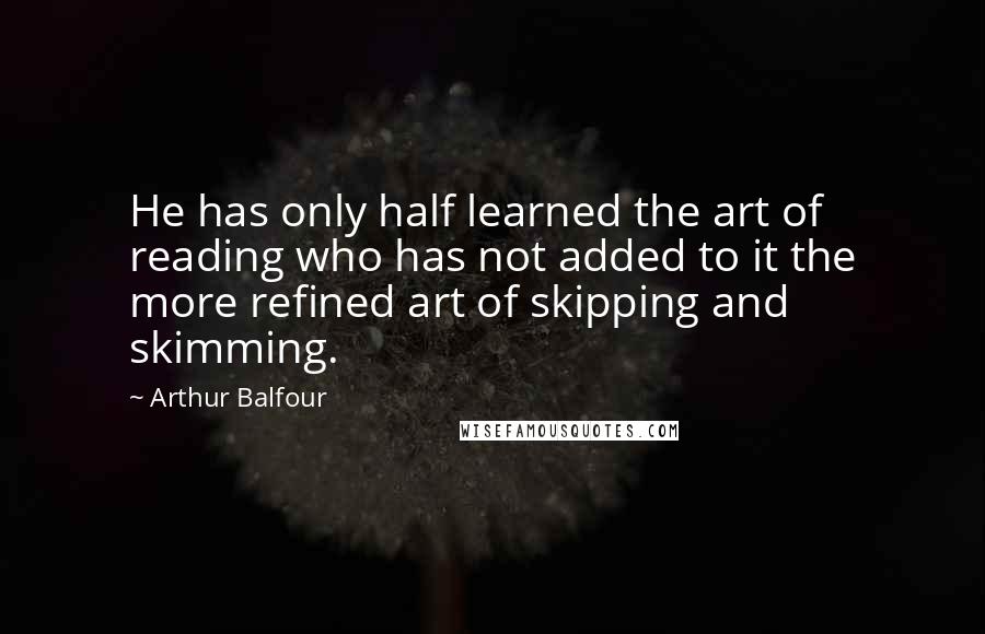 Arthur Balfour quotes: He has only half learned the art of reading who has not added to it the more refined art of skipping and skimming.