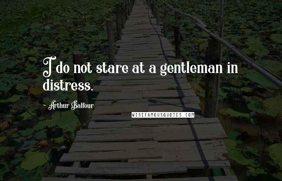 Arthur Balfour quotes: I do not stare at a gentleman in distress.