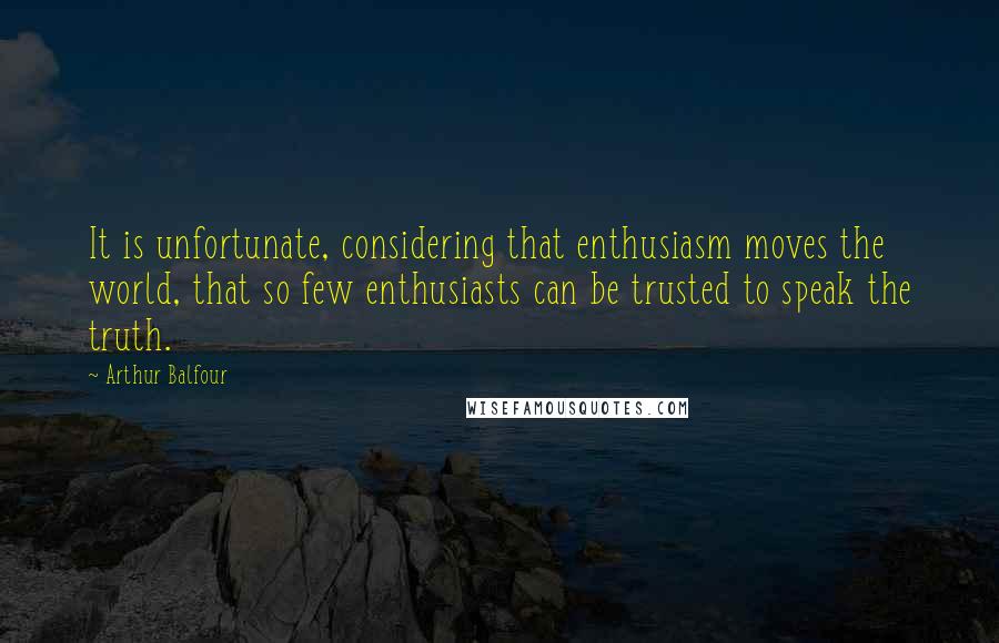 Arthur Balfour quotes: It is unfortunate, considering that enthusiasm moves the world, that so few enthusiasts can be trusted to speak the truth.