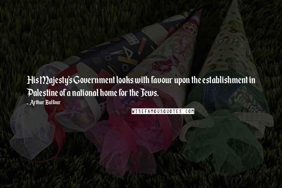 Arthur Balfour quotes: His Majesty's Government looks with favour upon the establishment in Palestine of a national home for the Jews. Arthur Balfour quotes: His Majesty's Government looks with favour upon the establishment in Palestine of a national home for the Jews.