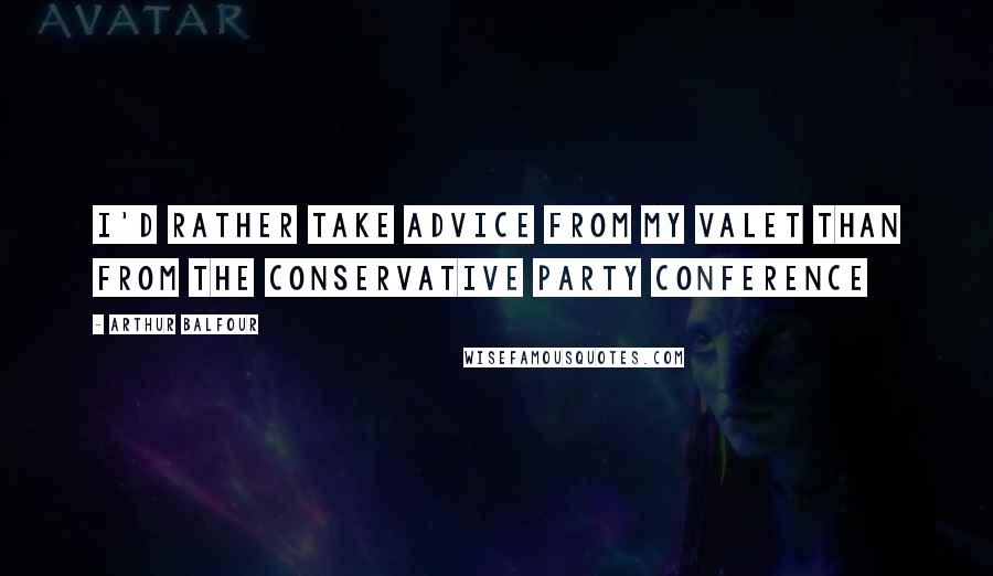 Arthur Balfour quotes: I'd rather take advice from my valet than from the Conservative Party Conference