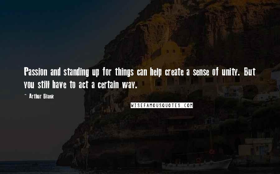 Arthur Blank quotes: Passion and standing up for things can help create a sense of unity. But you still have to act a certain way.